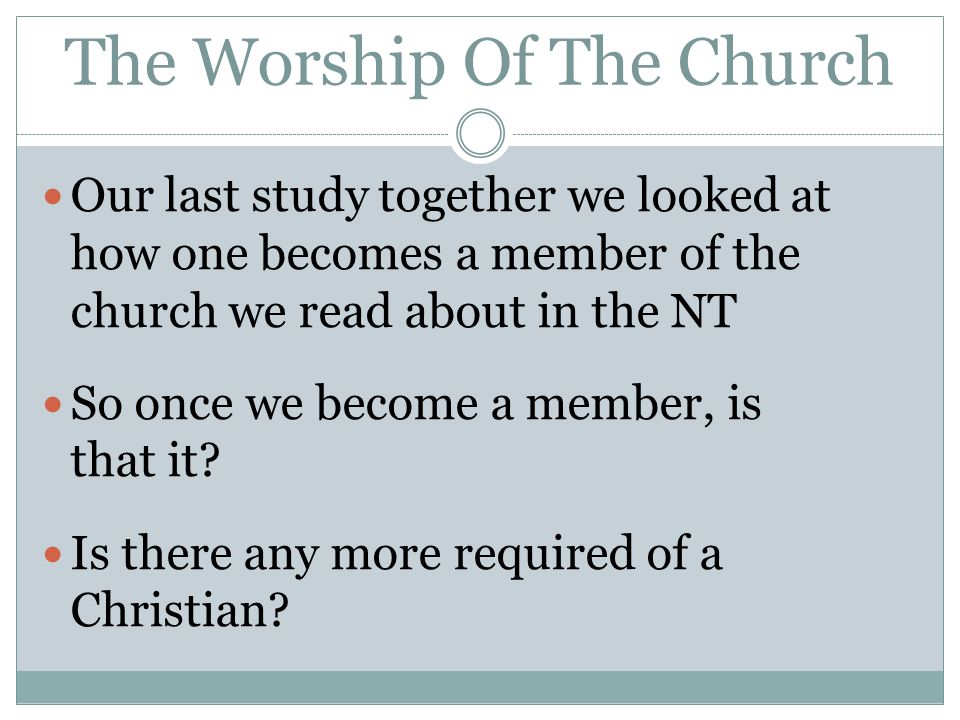 The Worship Of The Church Our last study together we looked at how one becomes a member of the church we read about in the NT So once we become a member, is that it.