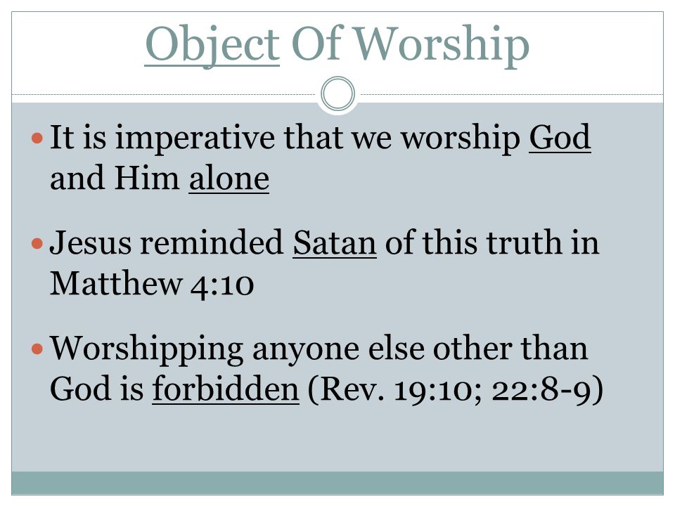 Object Of Worship It is imperative that we worship God and Him alone Jesus reminded Satan of this truth in Matthew 4:10 Worshipping anyone else other than God is forbidden (Rev.