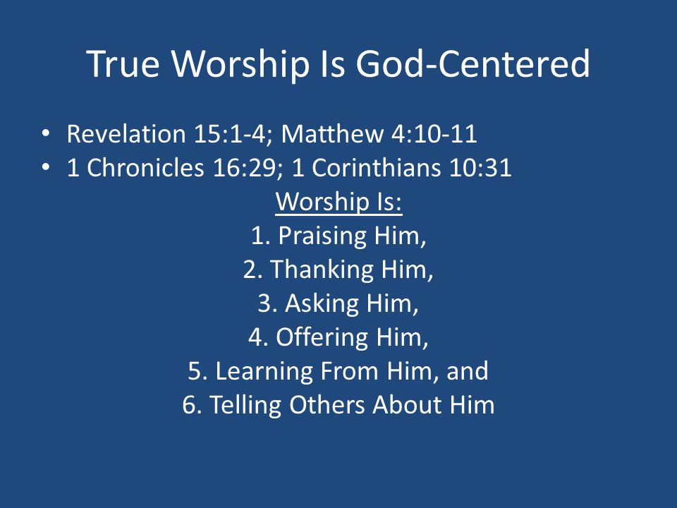True Worship Is God-Centered Revelation 15:1-4; Matthew 4: Chronicles 16:29; 1 Corinthians 10:31 Worship Is: 1.