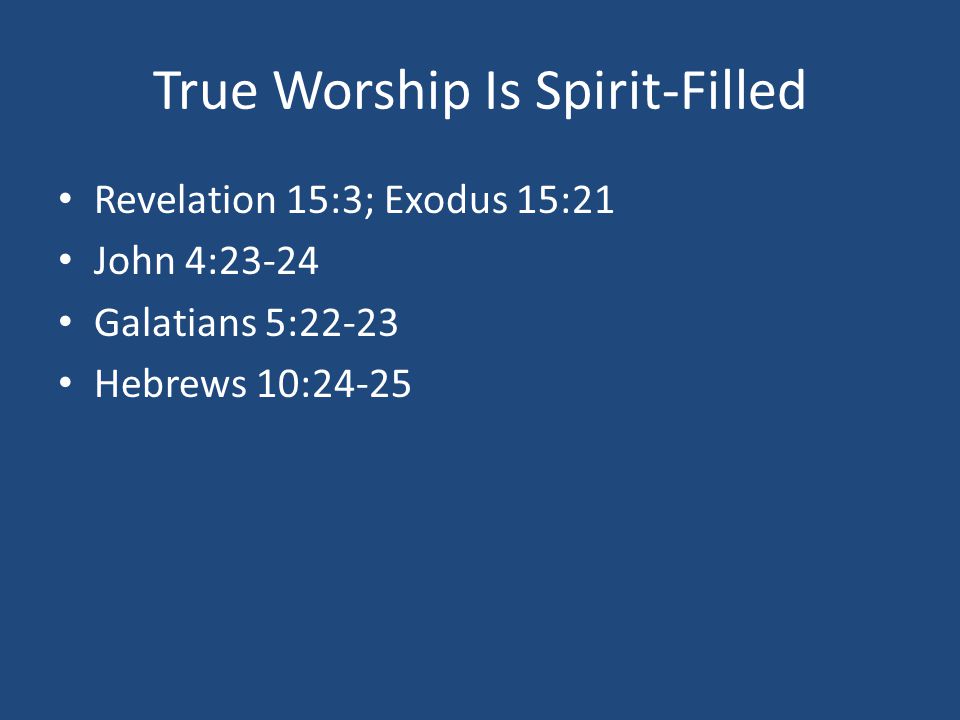 True Worship Is Spirit-Filled Revelation 15:3; Exodus 15:21 John 4:23-24 Galatians 5:22-23 Hebrews 10:24-25