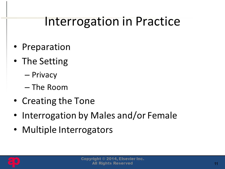 11 Interrogation in Practice Preparation The Setting – Privacy – The Room Creating the Tone Interrogation by Males and/or Female Multiple Interrogators Copyright © 2014, Elsevier Inc.
