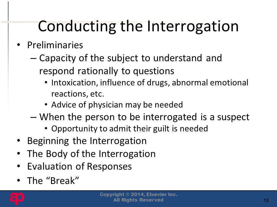13 Conducting the Interrogation Preliminaries – Capacity of the subject to understand and respond rationally to questions Intoxication, influence of drugs, abnormal emotional reactions, etc.