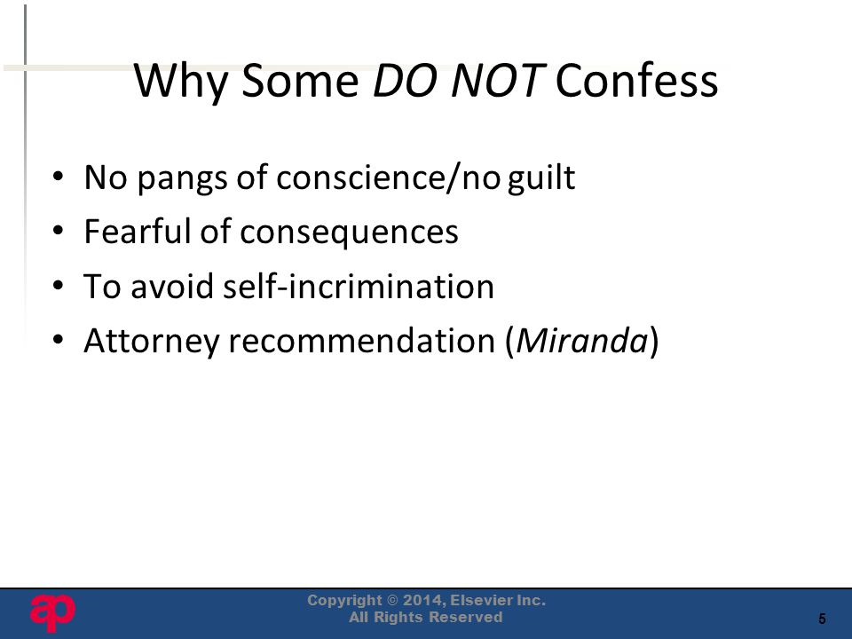 5 Why Some DO NOT Confess No pangs of conscience/no guilt Fearful of consequences To avoid self-incrimination Attorney recommendation (Miranda) Copyright © 2014, Elsevier Inc.
