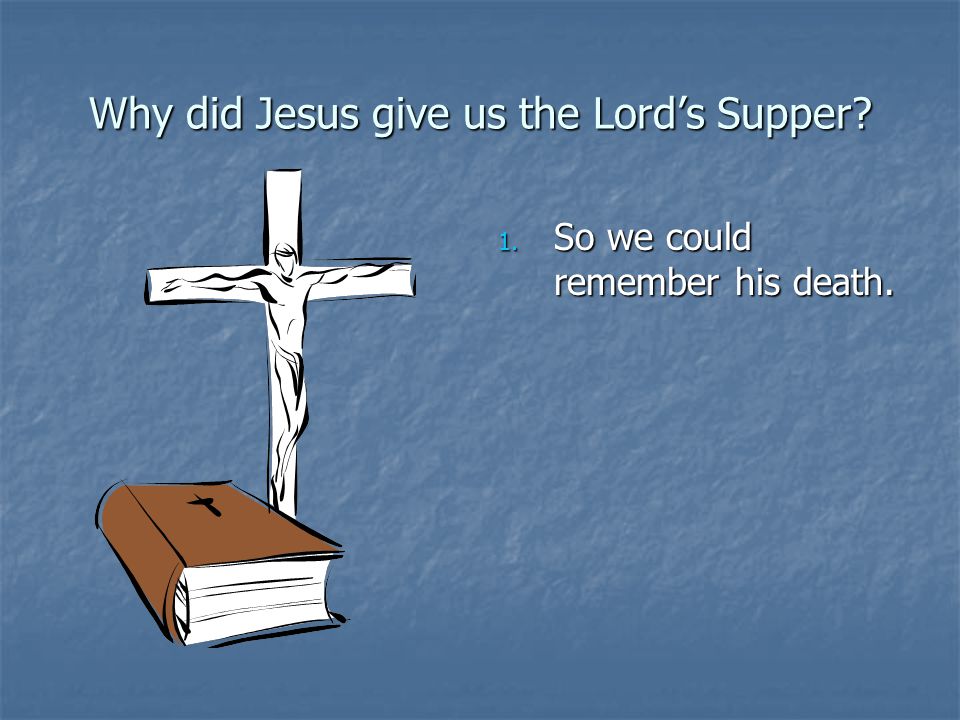 Why did Jesus give us the Lord’s Supper 1. So we could remember his death.