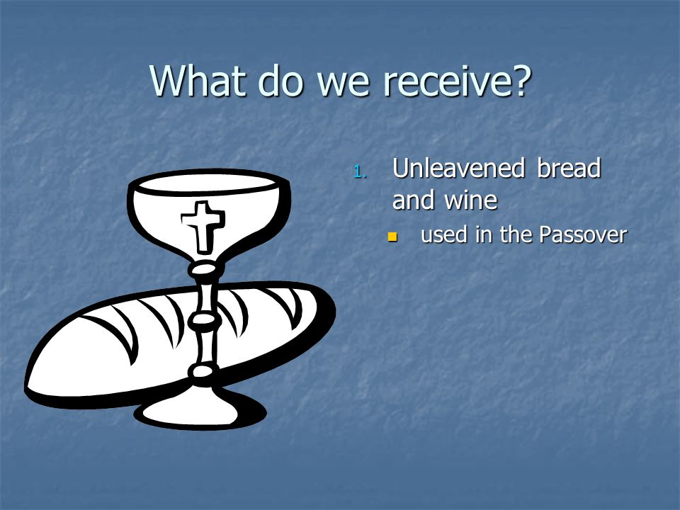 What do we receive 1. Unleavened bread and wine used in the Passover