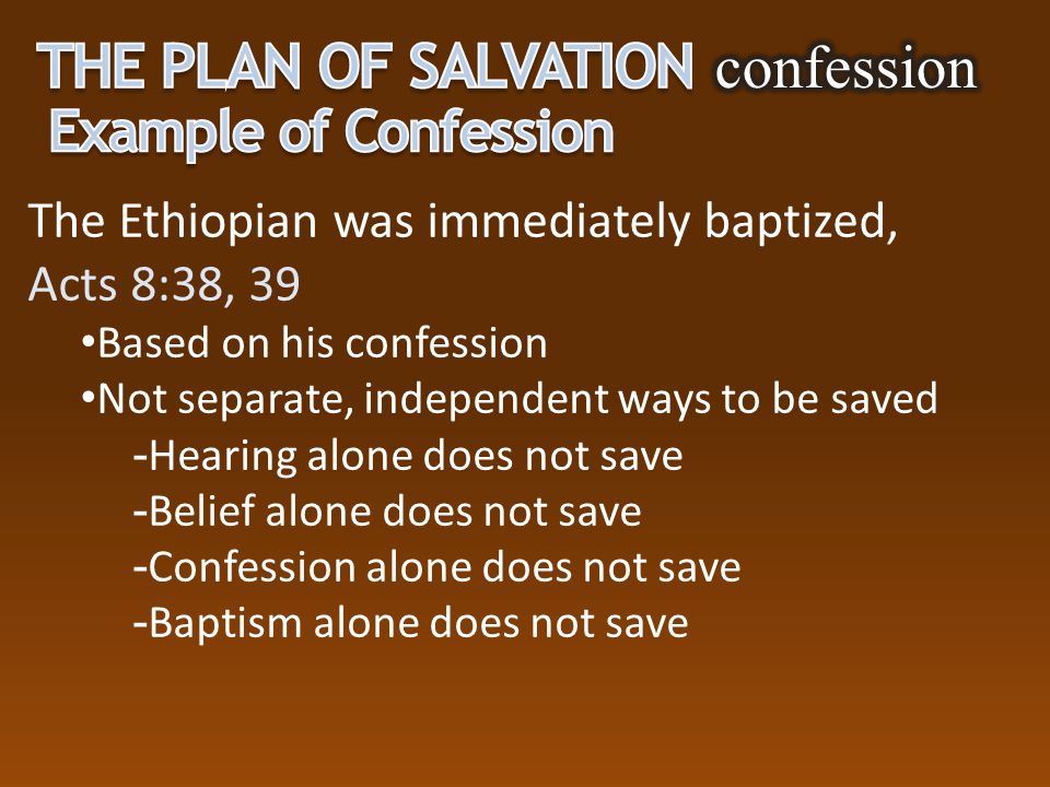 The Ethiopian was immediately baptized, Acts 8:38, 39 Based on his confession Not separate, independent ways to be saved ­ Hearing alone does not save ­ Belief alone does not save ­ Confession alone does not save ­ Baptism alone does not save