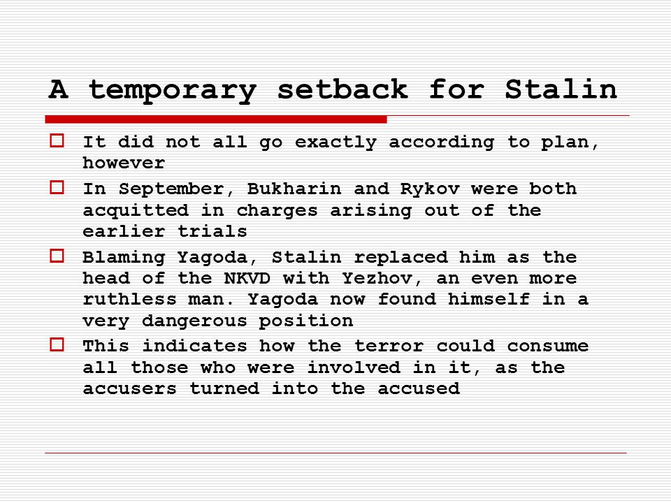 A temporary setback for Stalin  It did not all go exactly according to plan, however  In September, Bukharin and Rykov were both acquitted in charges arising out of the earlier trials  Blaming Yagoda, Stalin replaced him as the head of the NKVD with Yezhov, an even more ruthless man.