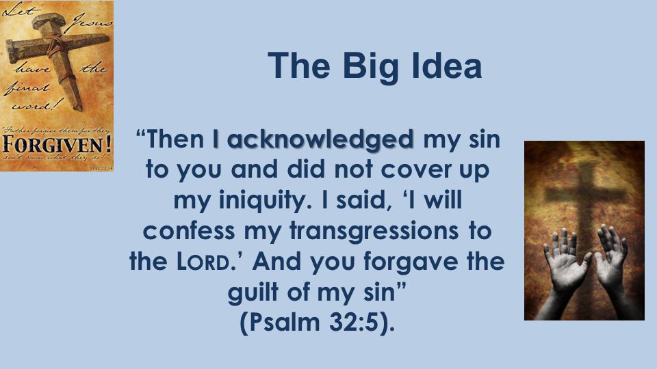 The Big Idea I acknowledged Then I acknowledged my sin to you and did not cover up my iniquity.