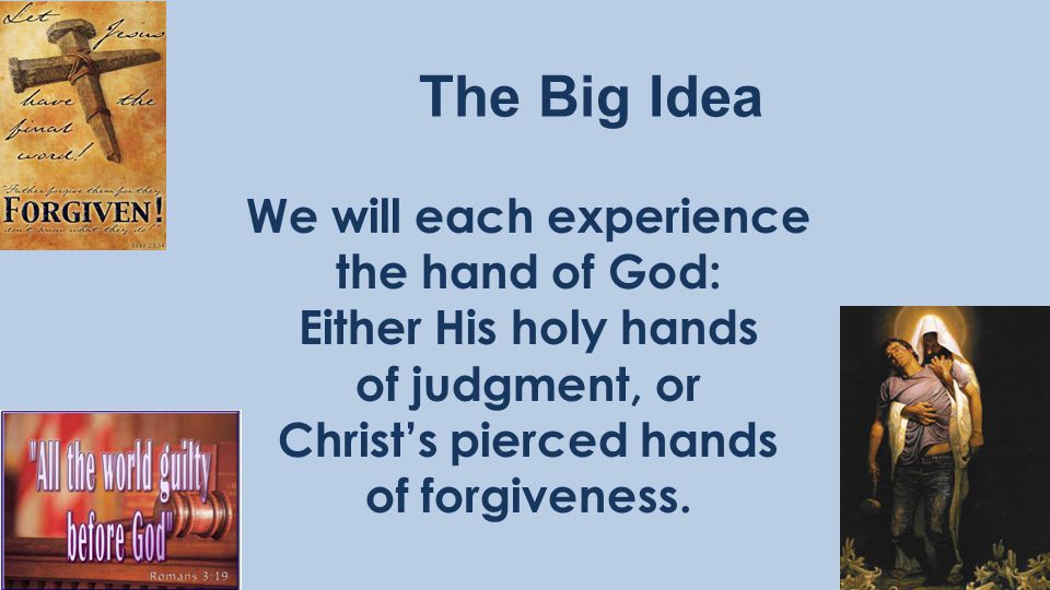 The Big Idea We will each experience the hand of God: Either His holy hands of judgment, or Christ’s pierced hands of forgiveness.