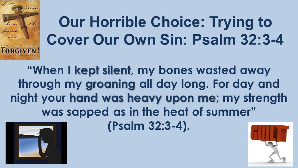 Our Horrible Choice: Trying to Cover Our Own Sin: Psalm 32:3-4 kept silent groaning hand was heavy upon me When I kept silent, my bones wasted away through my groaning all day long.