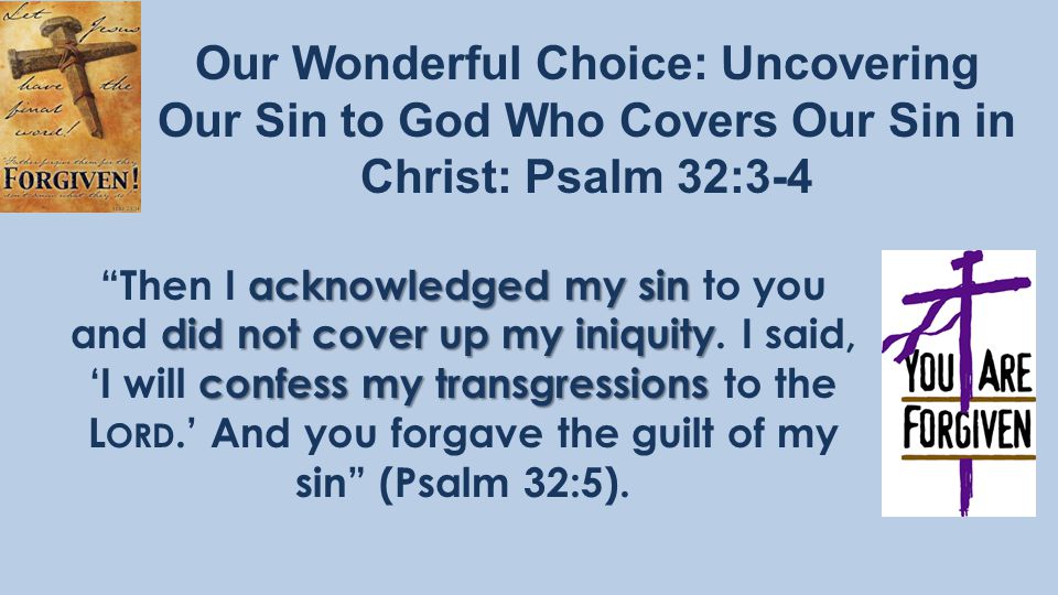 Our Wonderful Choice: Uncovering Our Sin to God Who Covers Our Sin in Christ: Psalm 32:3-4 acknowledged my sin did not cover up my iniquity confess my transgressions Then I acknowledged my sin to you and did not cover up my iniquity.