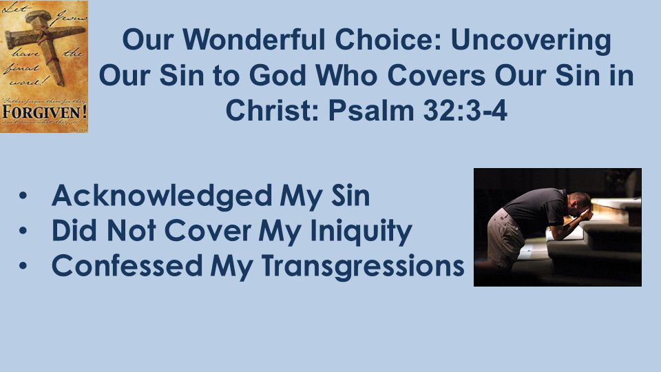 Our Wonderful Choice: Uncovering Our Sin to God Who Covers Our Sin in Christ: Psalm 32:3-4 Acknowledged My Sin Did Not Cover My Iniquity Confessed My Transgressions
