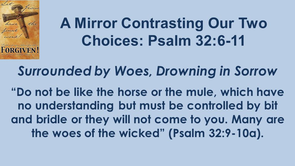 A Mirror Contrasting Our Two Choices: Psalm 32:6-11 Do not be like the horse or the mule, which have no understanding but must be controlled by bit and bridle or they will not come to you.