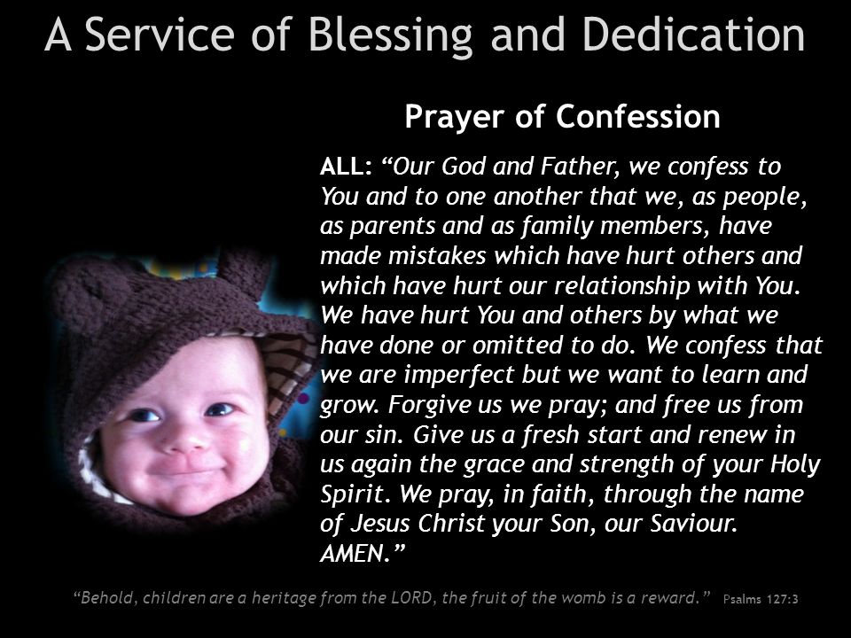 A Service of Blessing and Dedication Prayer of Confession ALL: Our God and Father, we confess to You and to one another that we, as people, as parents and as family members, have made mistakes which have hurt others and which have hurt our relationship with You.