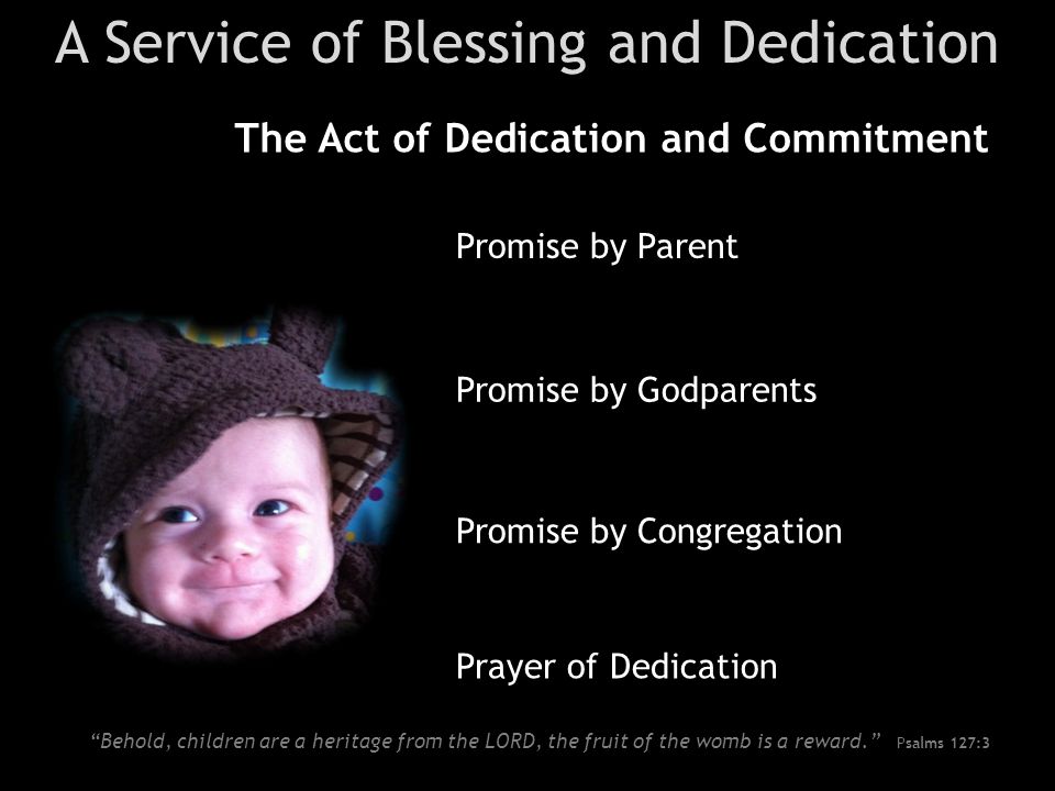 A Service of Blessing and Dedication The Act of Dedication and Commitment Promise by Parent Promise by Godparents Promise by Congregation Prayer of Dedication Behold, children are a heritage from the LORD, the fruit of the womb is a reward. Psalms 127:3