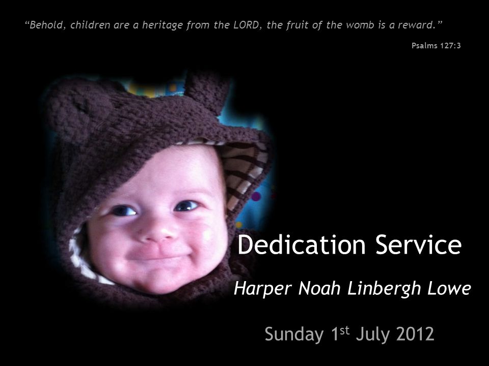 Dedication Service Harper Noah Linbergh Lowe Harper Noah Linbergh Lowe Sunday 1 st July 2012 Behold, children are a heritage from the LORD, the fruit of the womb is a reward. Psalms 127:3