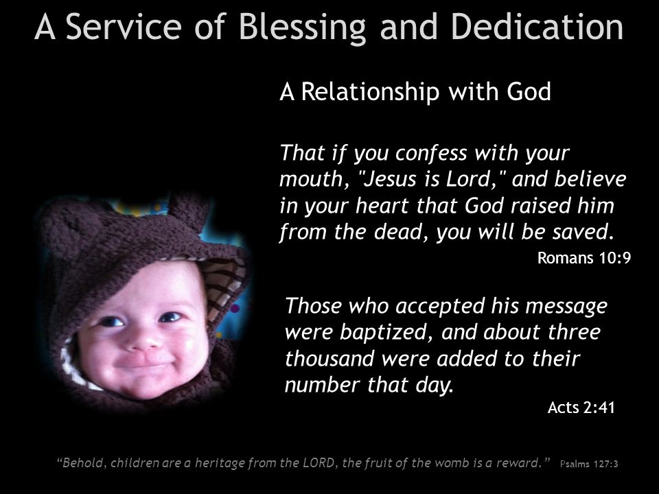 A Service of Blessing and Dedication A Relationship with God Behold, children are a heritage from the LORD, the fruit of the womb is a reward. Psalms 127:3 That if you confess with your mouth, Jesus is Lord, and believe in your heart that God raised him from the dead, you will be saved.