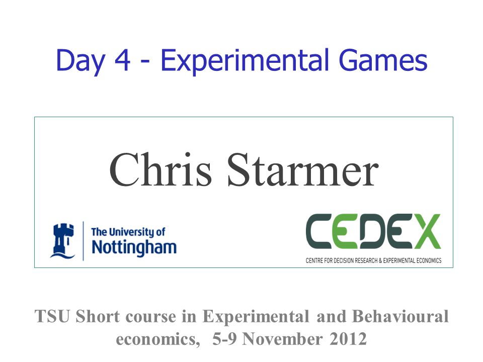 Chris Starmer TSU Short course in Experimental and Behavioural economics, 5-9 November 2012 Day 4 - Experimental Games