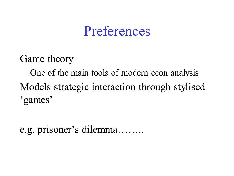 Preferences Game theory One of the main tools of modern econ analysis Models strategic interaction through stylised ‘games’ e.g.