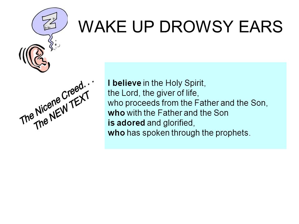WAKE UP DROWSY EARS I believe in the Holy Spirit, the Lord, the giver of life, who proceeds from the Father and the Son, who with the Father and the Son is adored and glorified, who has spoken through the prophets.