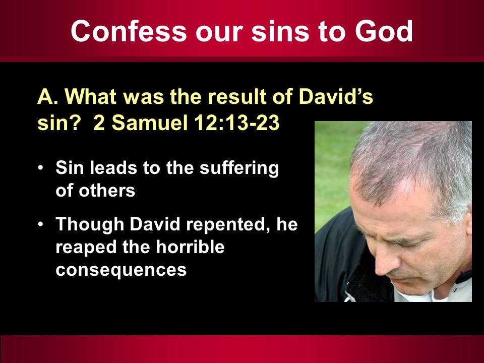 Confess our sins to God Sin leads to the suffering of others Though David repented, he reaped the horrible consequences A.