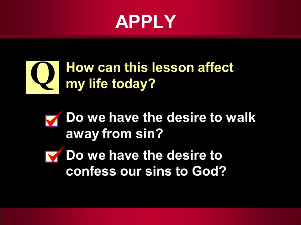 APPLY How can this lesson affect my life today. Do we have the desire to walk away from sin.