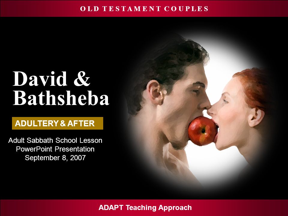 O L D T E S T A M E N T C O U P L E S Adult Sabbath School Lesson PowerPoint Presentation September 8, 2007 ADAPT Teaching Approach David & Bathsheba ADULTERY & AFTER
