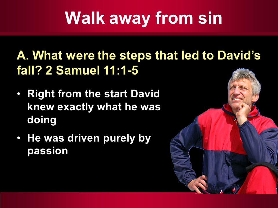 Walk away from sin Right from the start David knew exactly what he was doing He was driven purely by passion A.