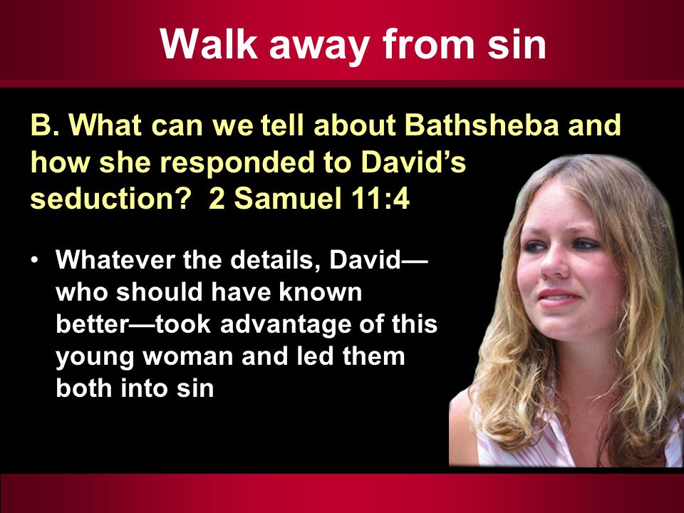 Walk away from sin Whatever the details, David— who should have known better—took advantage of this young woman and led them both into sin B.