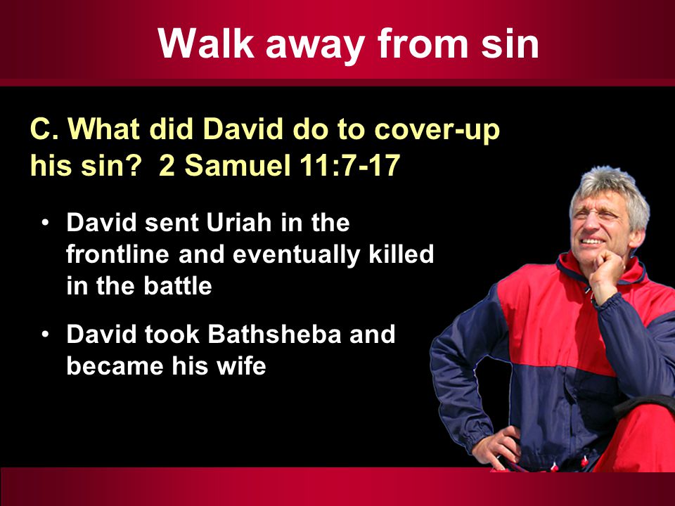 Walk away from sin David sent Uriah in the frontline and eventually killed in the battle David took Bathsheba and became his wife C.