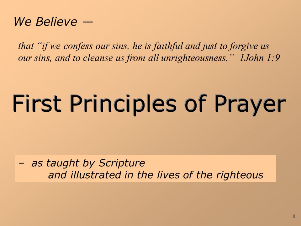 1 We Believe — First Principles of Prayer – as taught by Scripture and illustrated in the lives of the righteous that if we confess our sins, he is faithful and just to forgive us our sins, and to cleanse us from all unrighteousness. 1John 1:9