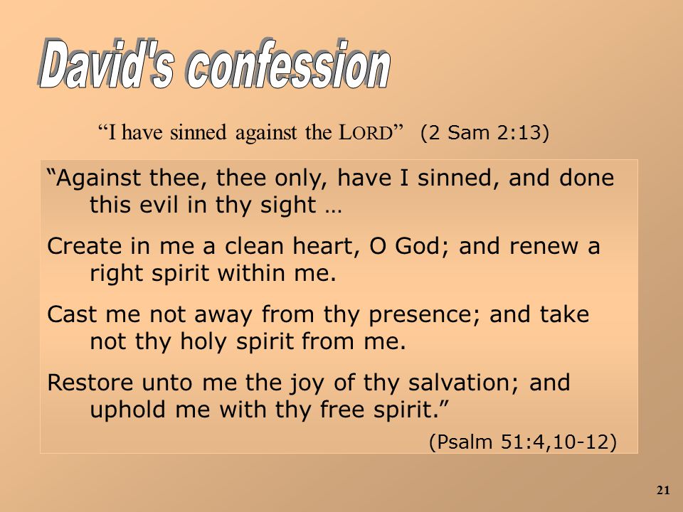 21 I have sinned against the L ORD (2 Sam 2:13) Against thee, thee only, have I sinned, and done this evil in thy sight … Create in me a clean heart, O God; and renew a right spirit within me.