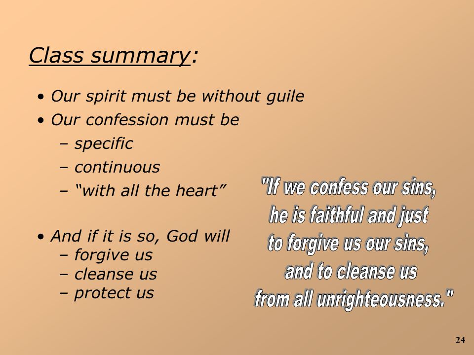 24 Our spirit must be without guile Our confession must be – specific – continuous – with all the heart And if it is so, God will – forgive us – cleanse us – protect us Class summary:
