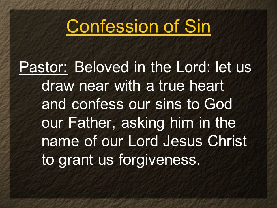 Confession of Sin Pastor:Beloved in the Lord: let us draw near with a true heart and confess our sins to God our Father, asking him in the name of our Lord Jesus Christ to grant us forgiveness.
