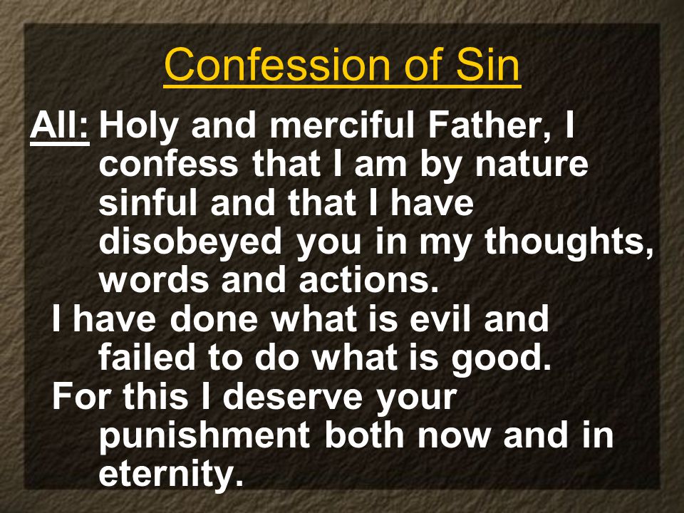 Confession of Sin All:Holy and merciful Father, I confess that I am by nature sinful and that I have disobeyed you in my thoughts, words and actions.