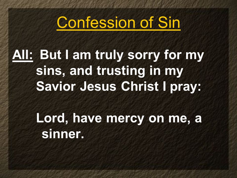 Confession of Sin All: But I am truly sorry for my sins, and trusting in my Savior Jesus Christ I pray: Lord, have mercy on me, a sinner.