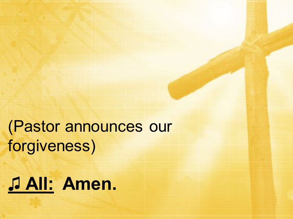 (Pastor announces our forgiveness) ♫ All: Amen.