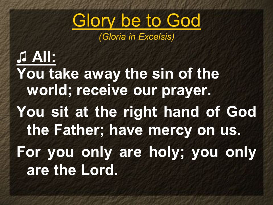 Glory be to God (Gloria in Excelsis) ♫ All: You take away the sin of the world; receive our prayer.