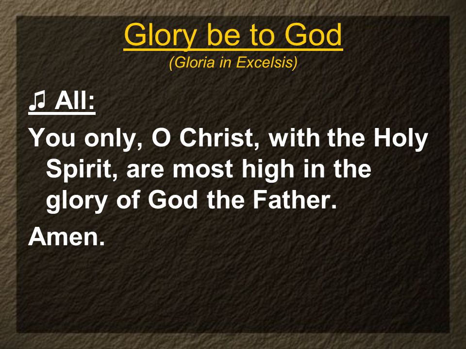 Glory be to God (Gloria in Excelsis) ♫ All: You only, O Christ, with the Holy Spirit, are most high in the glory of God the Father.