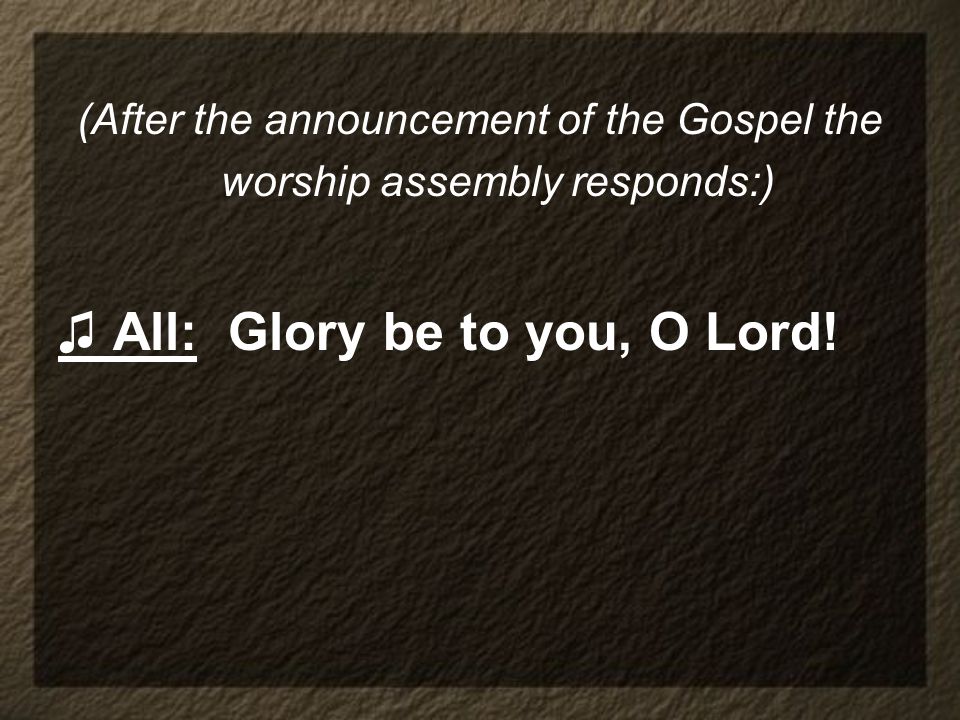 (After the announcement of the Gospel the worship assembly responds:) ♫ All: Glory be to you, O Lord!