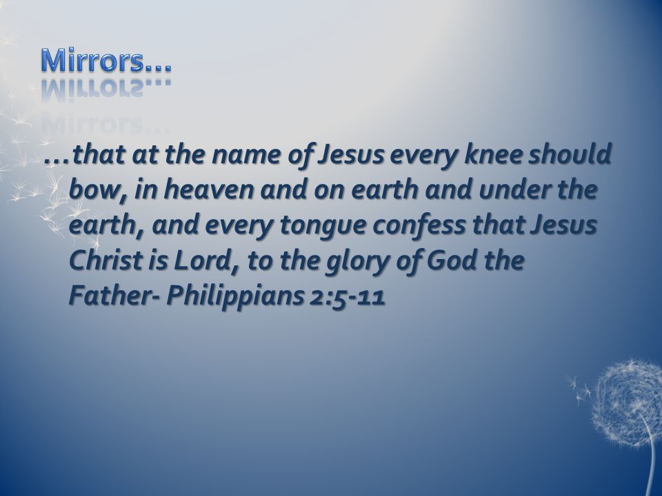 …that at the name of Jesus every knee should bow, in heaven and on earth and under the earth, and every tongue confess that Jesus Christ is Lord, to the glory of God the Father- Philippians 2:5-11