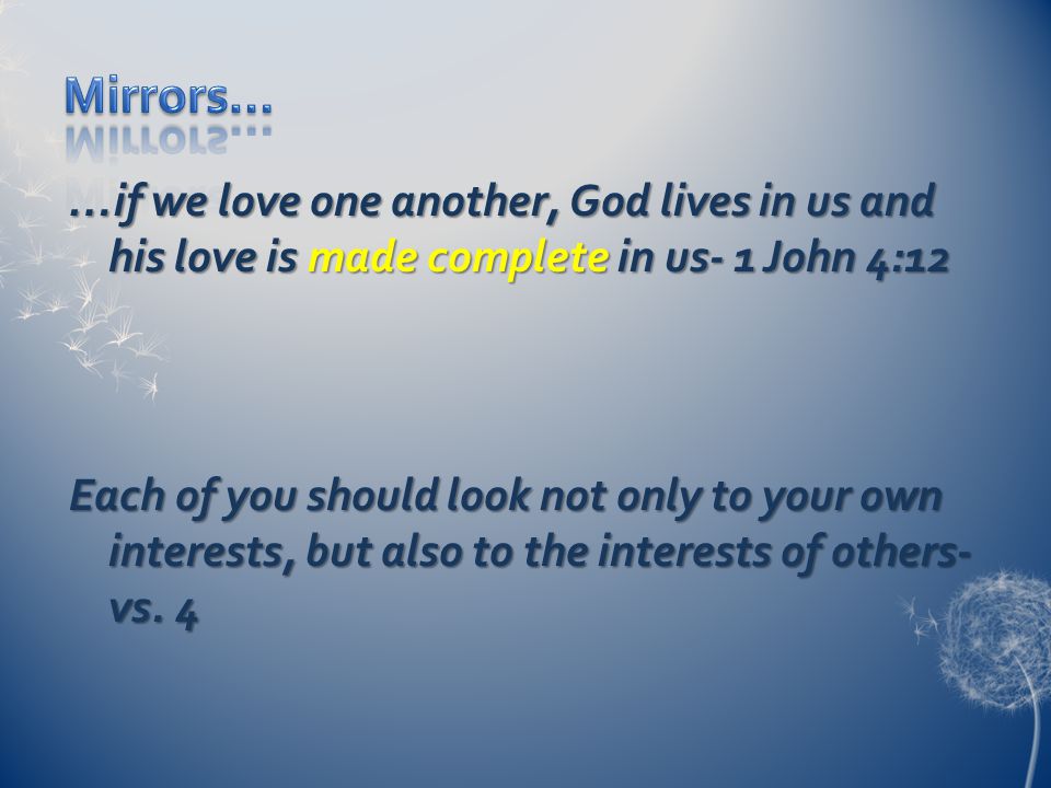 …if we love one another, God lives in us and his love is made complete in us- 1 John 4:12 Each of you should look not only to your own interests, but also to the interests of others- vs.