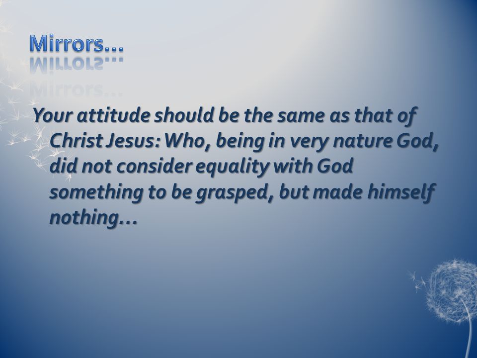 Your attitude should be the same as that of Christ Jesus: Who, being in very nature God, did not consider equality with God something to be grasped, but made himself nothing…