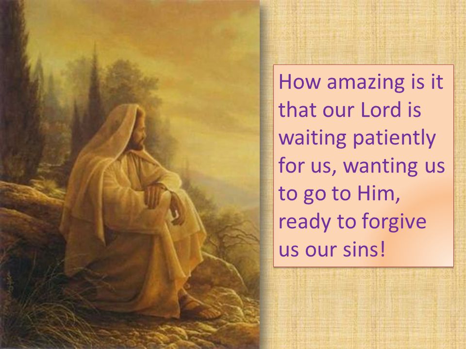 How amazing is it that our Lord is waiting patiently for us, wanting us to go to Him, ready to forgive us our sins!