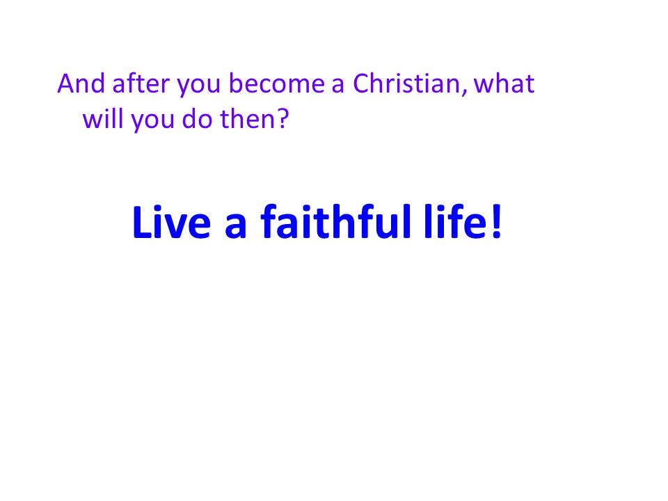And after you become a Christian, what will you do then Live a faithful life!