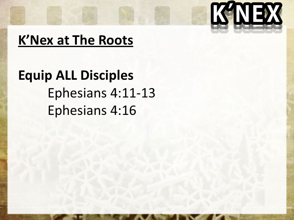 K’Nex at The Roots Equip ALL Disciples Ephesians 4:11-13 Ephesians 4:16