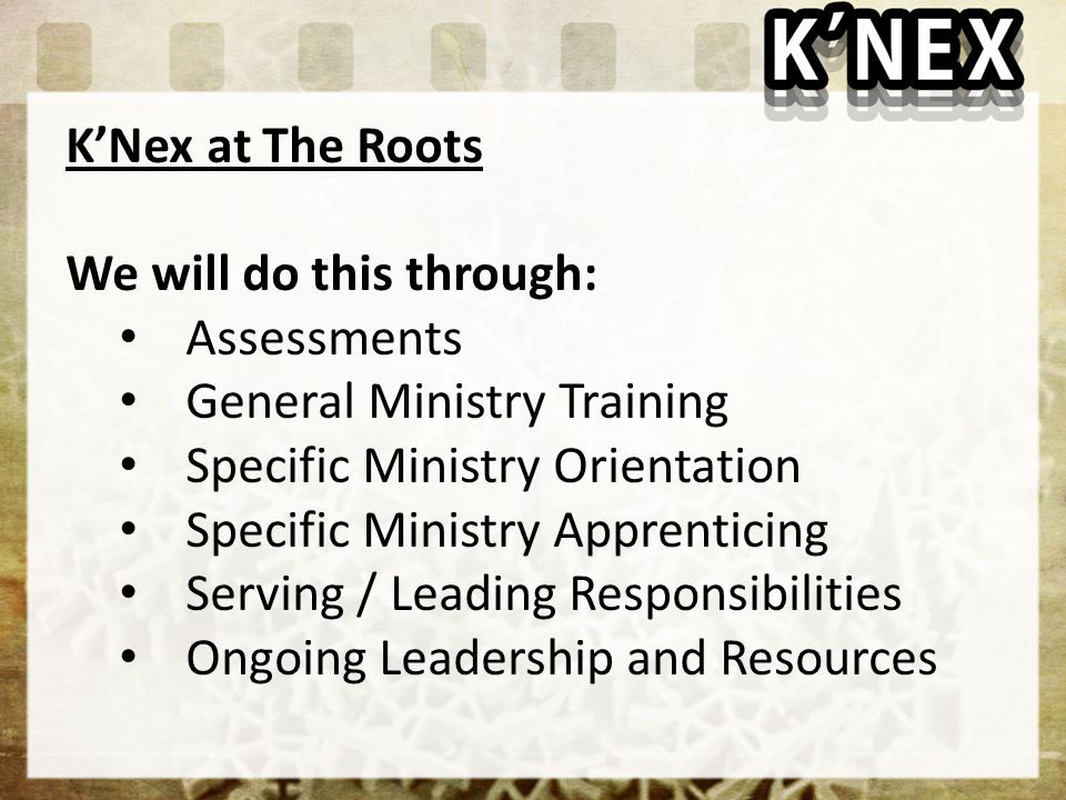 K’Nex at The Roots We will do this through: Assessments General Ministry Training Specific Ministry Orientation Specific Ministry Apprenticing Serving / Leading Responsibilities Ongoing Leadership and Resources