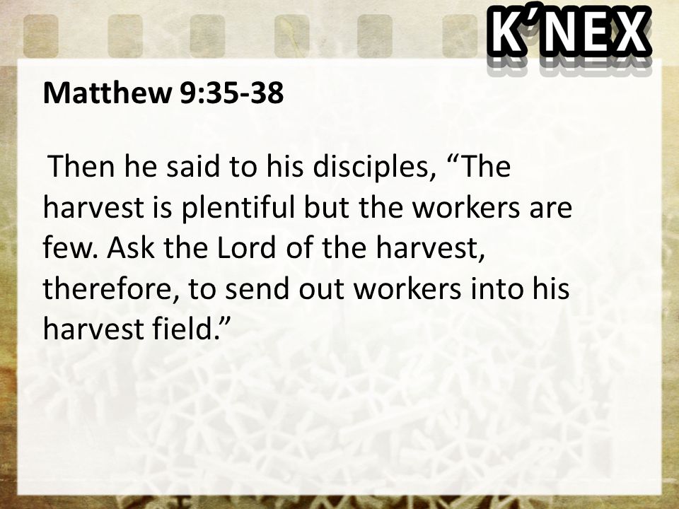 Matthew 9:35-38 Then he said to his disciples, The harvest is plentiful but the workers are few.