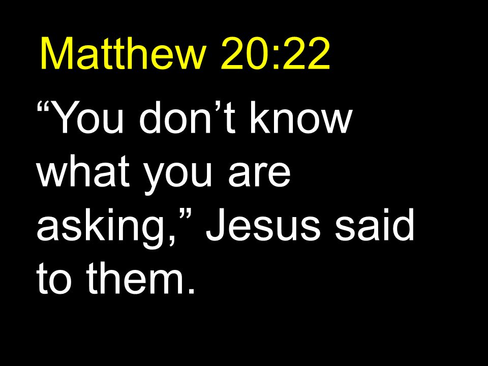 Matthew 20:22 You don’t know what you are asking, Jesus said to them.