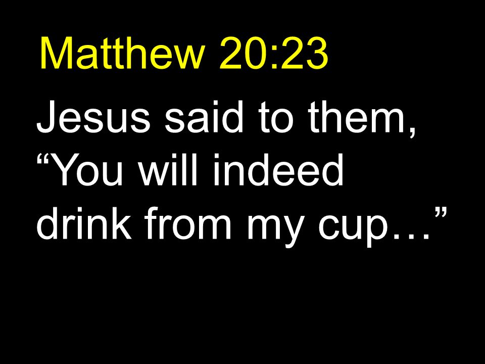 Matthew 20:23 Jesus said to them, You will indeed drink from my cup…